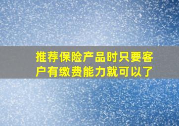 推荐保险产品时只要客户有缴费能力就可以了