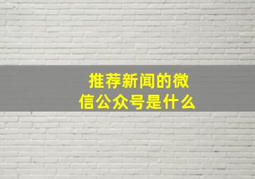 推荐新闻的微信公众号是什么