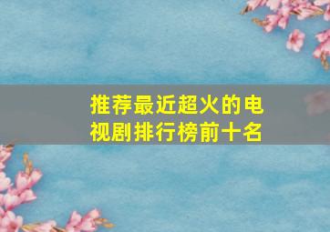 推荐最近超火的电视剧排行榜前十名