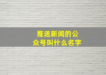 推送新闻的公众号叫什么名字