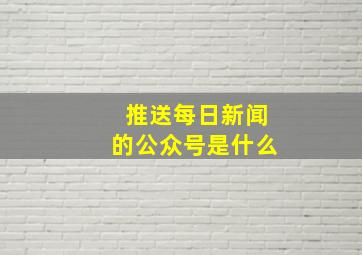 推送每日新闻的公众号是什么