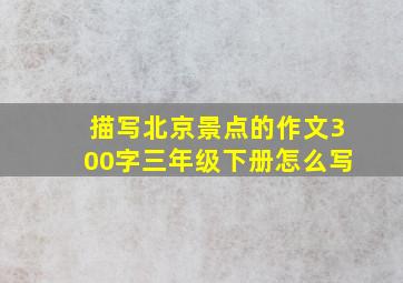 描写北京景点的作文300字三年级下册怎么写