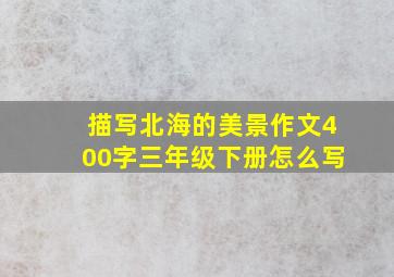 描写北海的美景作文400字三年级下册怎么写