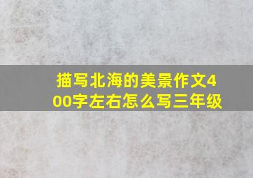 描写北海的美景作文400字左右怎么写三年级