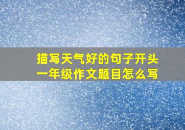 描写天气好的句子开头一年级作文题目怎么写