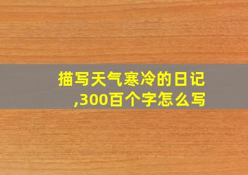 描写天气寒冷的日记,300百个字怎么写