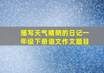 描写天气晴朗的日记一年级下册语文作文题目