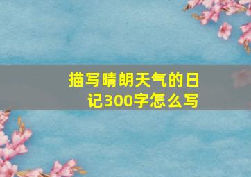 描写晴朗天气的日记300字怎么写