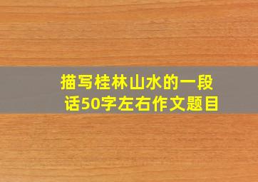 描写桂林山水的一段话50字左右作文题目