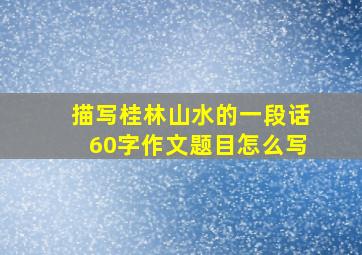 描写桂林山水的一段话60字作文题目怎么写