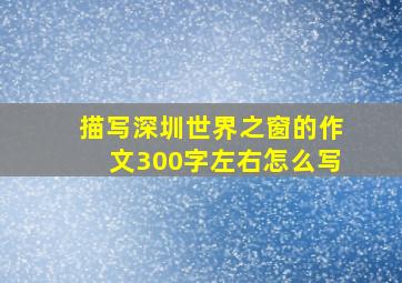 描写深圳世界之窗的作文300字左右怎么写