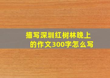 描写深圳红树林晚上的作文300字怎么写