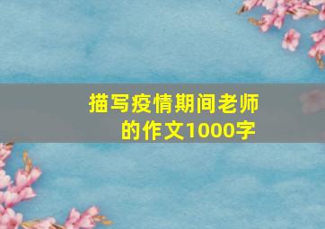 描写疫情期间老师的作文1000字