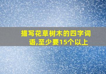 描写花草树木的四字词语,至少要15个以上