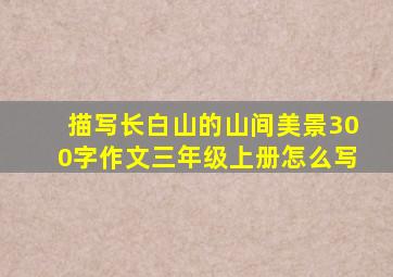 描写长白山的山间美景300字作文三年级上册怎么写