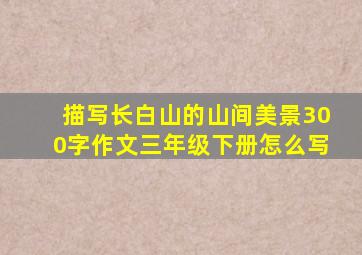 描写长白山的山间美景300字作文三年级下册怎么写