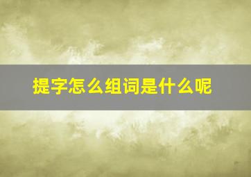 提字怎么组词是什么呢