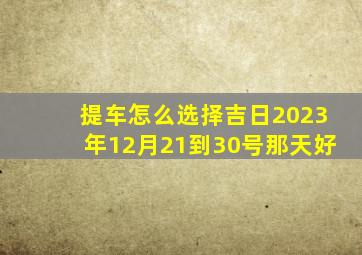 提车怎么选择吉日2023年12月21到30号那天好