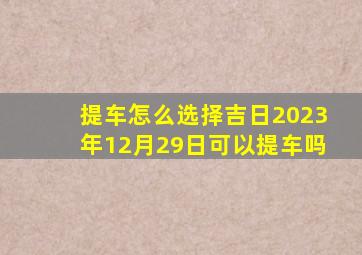 提车怎么选择吉日2023年12月29日可以提车吗