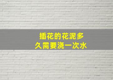 插花的花泥多久需要浇一次水