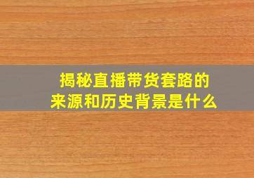 揭秘直播带货套路的来源和历史背景是什么