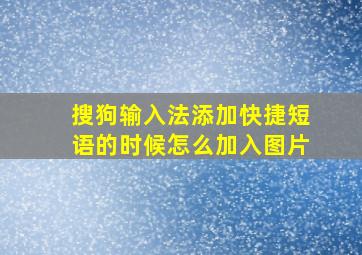 搜狗输入法添加快捷短语的时候怎么加入图片