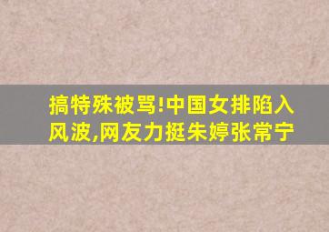 搞特殊被骂!中国女排陷入风波,网友力挺朱婷张常宁