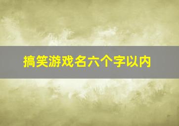 搞笑游戏名六个字以内