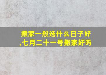 搬家一般选什么日子好,七月二十一号搬家好吗