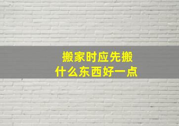 搬家时应先搬什么东西好一点