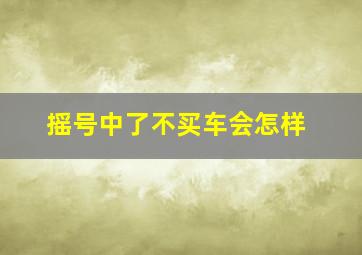 摇号中了不买车会怎样