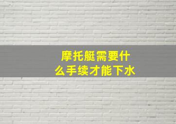 摩托艇需要什么手续才能下水