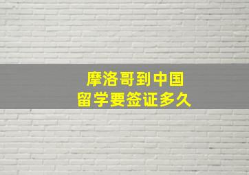 摩洛哥到中国留学要签证多久