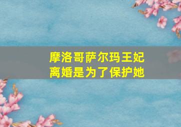 摩洛哥萨尔玛王妃离婚是为了保护她