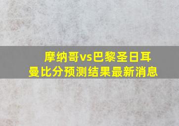 摩纳哥vs巴黎圣日耳曼比分预测结果最新消息