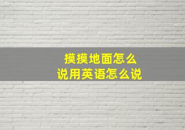 摸摸地面怎么说用英语怎么说