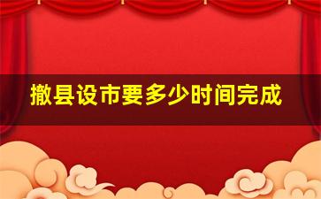 撤县设市要多少时间完成