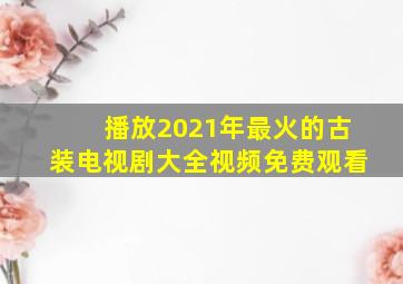 播放2021年最火的古装电视剧大全视频免费观看