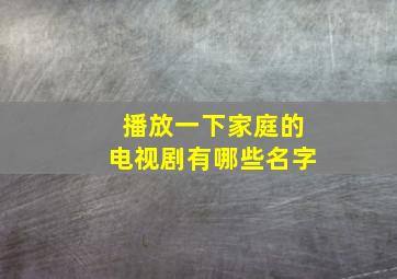 播放一下家庭的电视剧有哪些名字