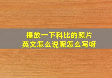 播放一下科比的照片英文怎么说呢怎么写呀