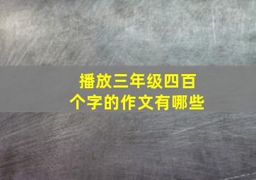 播放三年级四百个字的作文有哪些