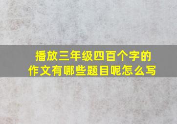 播放三年级四百个字的作文有哪些题目呢怎么写