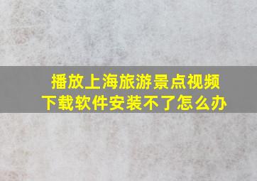 播放上海旅游景点视频下载软件安装不了怎么办