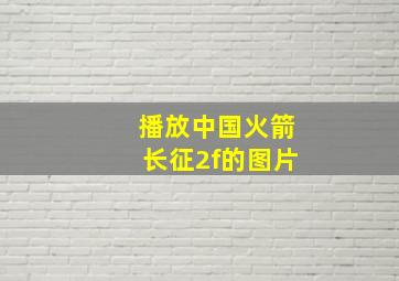 播放中国火箭长征2f的图片