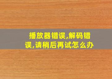 播放器错误,解码错误,请稍后再试怎么办