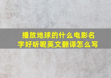 播放地球的什么电影名字好听呢英文翻译怎么写