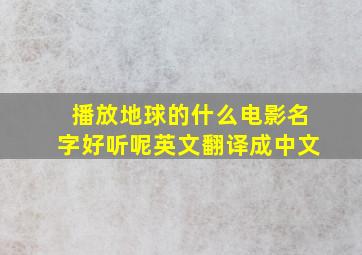 播放地球的什么电影名字好听呢英文翻译成中文