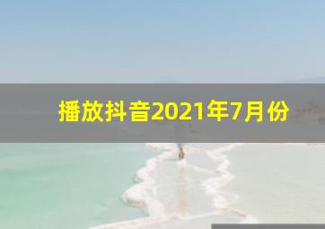 播放抖音2021年7月份