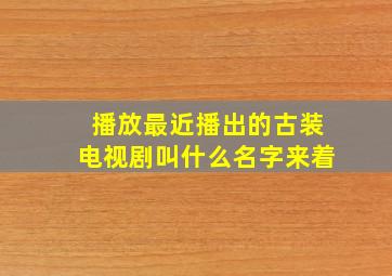 播放最近播出的古装电视剧叫什么名字来着