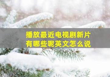 播放最近电视剧新片有哪些呢英文怎么说